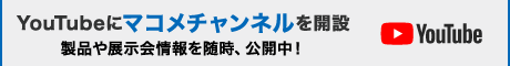 YouTubeにマコメチャンネルを開設。製品や展示会情報を随時、公開中！