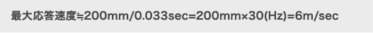 最大応答速度≒200mm/0.033sec=200mm×30(Hz)=6m/sec